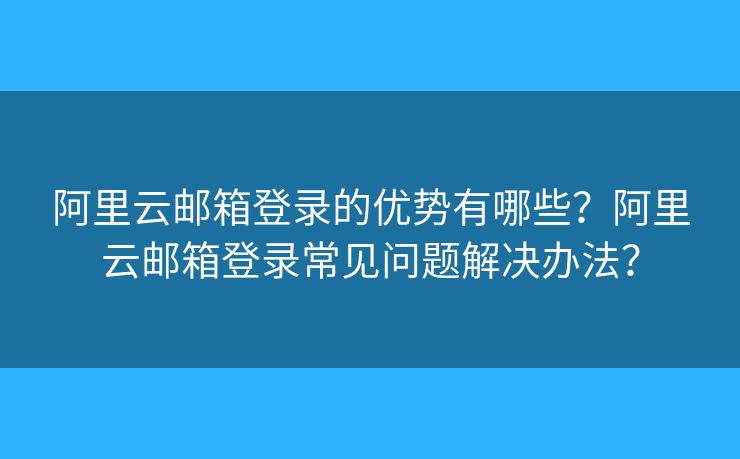 阿里云郵箱登錄的優(yōu)勢有哪些？阿里云郵箱登錄常見問題解決辦法？