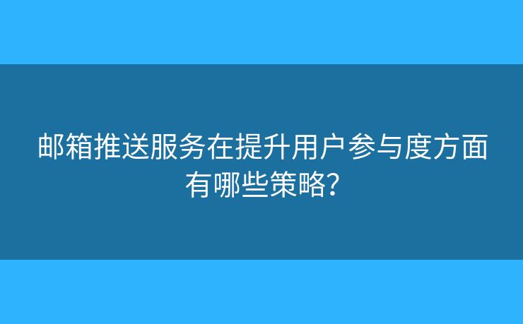 郵箱推送服務(wù)在提升用戶參與度方面有哪些策略？