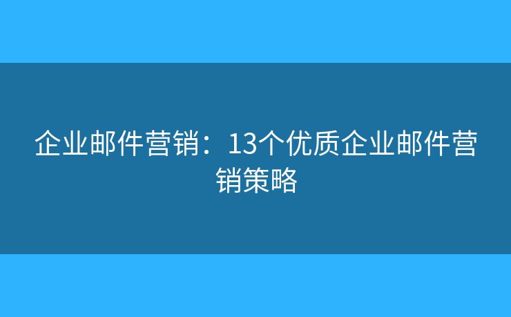 企業(yè)郵件營(yíng)銷(xiāo)：13個(gè)優(yōu)質(zhì)企業(yè)郵件營(yíng)銷(xiāo)策略