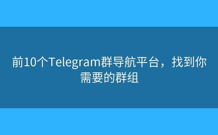 前10個(gè)Telegram群導(dǎo)航平臺(tái)，找到你需要的群組
