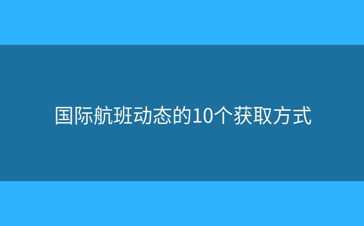國(guó)際航班動(dòng)態(tài)的10個(gè)獲取方式