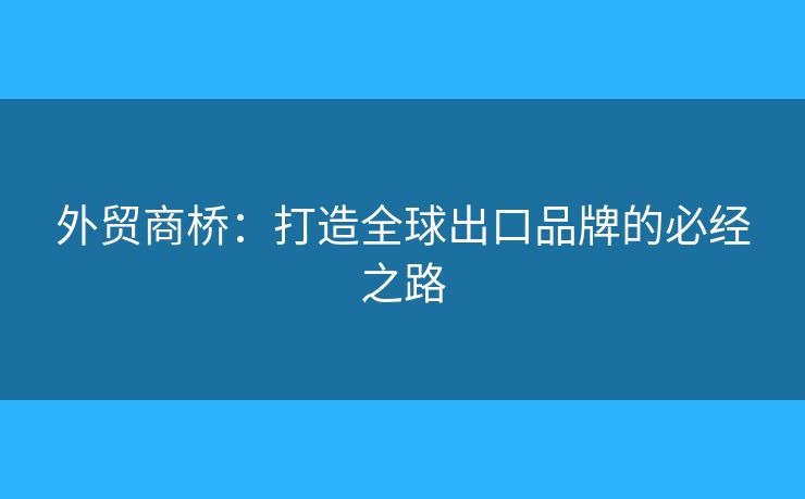 外貿(mào)商橋：打造全球出口品牌的必經(jīng)之路