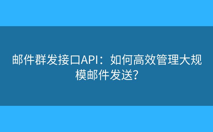郵件群發(fā)接口API：如何高效管理大規(guī)模郵件發(fā)送？
