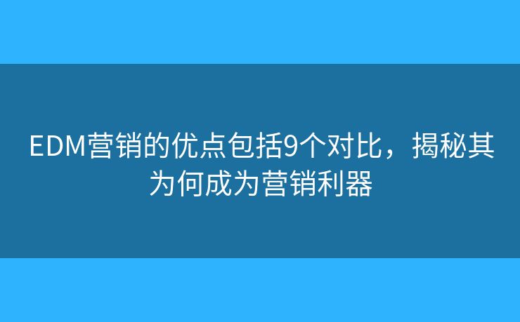 EDM營銷的優(yōu)點(diǎn)包括9個(gè)對比，揭秘其為何成為營銷利器