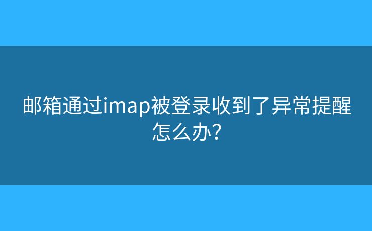 郵箱通過(guò)imap被登錄收到了異常提醒怎么辦？