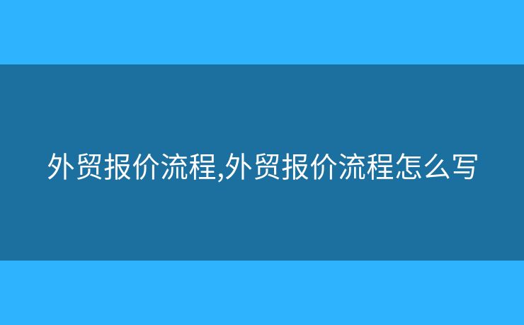 外貿(mào)報(bào)價(jià)流程,外貿(mào)報(bào)價(jià)流程怎么寫(xiě)