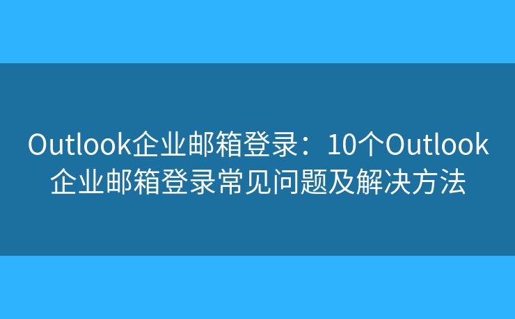 Outlook企業(yè)郵箱登錄：10個(gè)Outlook企業(yè)郵箱登錄常見問題及解決方法