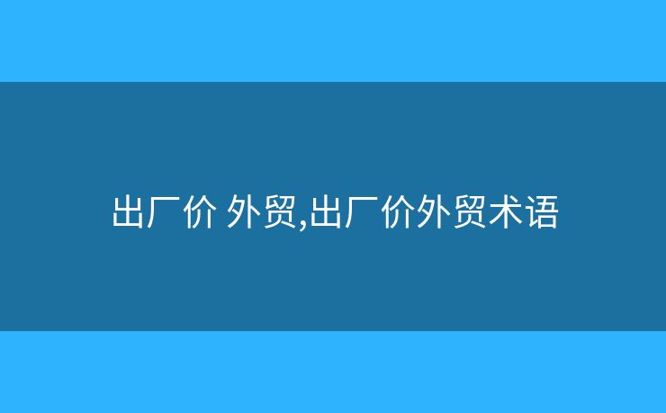 出廠價 外貿(mào),出廠價外貿(mào)術(shù)語