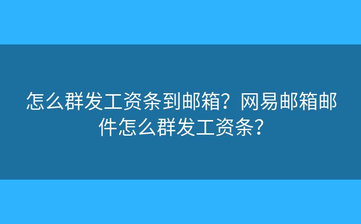 怎么群發(fā)工資條到郵箱？網(wǎng)易郵箱郵件怎么群發(fā)工資條？