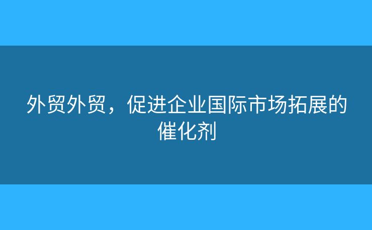 外貿(mào)外貿(mào)，促進(jìn)企業(yè)國(guó)際市場(chǎng)拓展的催化劑