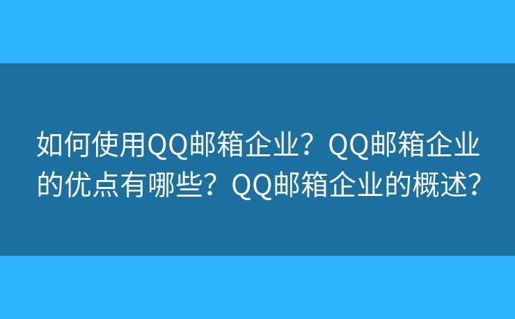 如何使用QQ郵箱企業(yè)？QQ郵箱企業(yè)的優(yōu)點(diǎn)有哪些？QQ郵箱企業(yè)的概述？