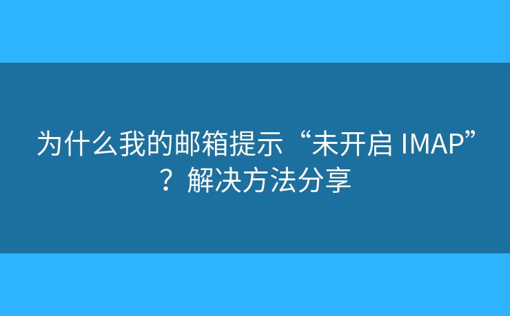 為什么我的郵箱提示“未開啟 IMAP”？解決方法分享