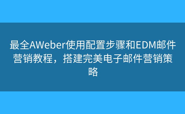 最全AWeber使用配置步驟和EDM郵件營銷教程，搭建完美電子郵件營銷策略