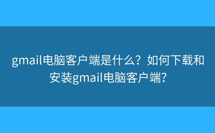 gmail電腦客戶端是什么？如何下載和安裝gmail電腦客戶端？