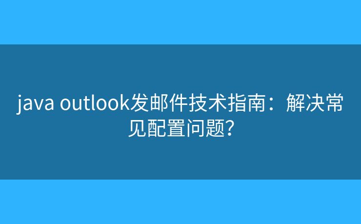 java outlook發(fā)郵件技術(shù)指南：解決常見(jiàn)配置問(wèn)題？