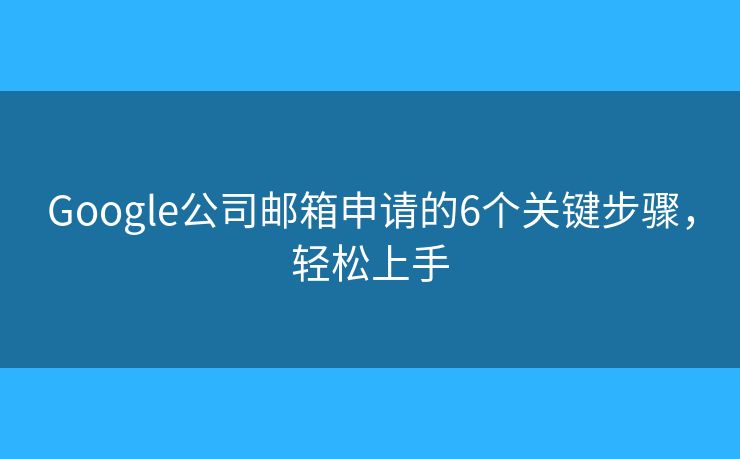 Google公司郵箱申請的6個關(guān)鍵步驟，輕松上手