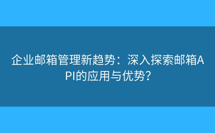 企業(yè)郵箱管理新趨勢：深入探索郵箱API的應(yīng)用與優(yōu)勢？
