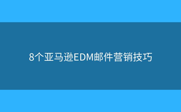 8個亞馬遜EDM郵件營銷技巧