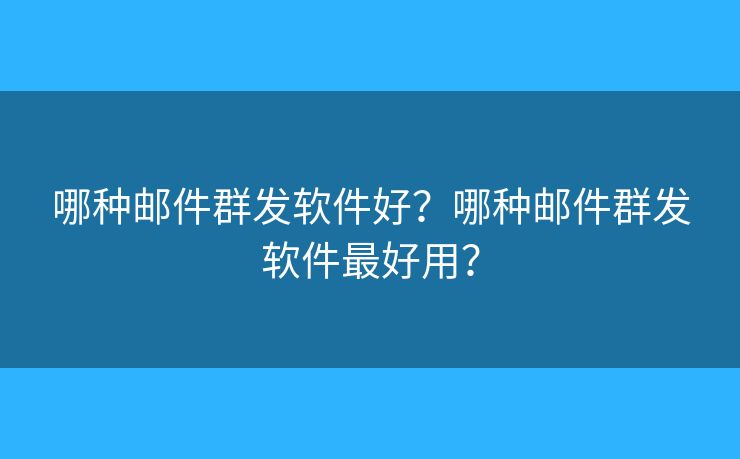 哪種郵件群發(fā)軟件好？哪種郵件群發(fā)軟件最好用？