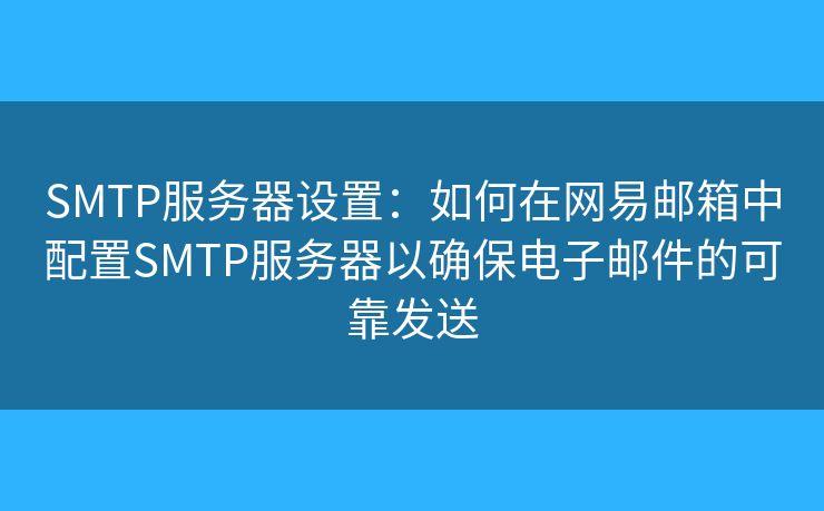 SMTP服務(wù)器設(shè)置：如何在網(wǎng)易郵箱中配置SMTP服務(wù)器以確保電子郵件的可靠發(fā)送