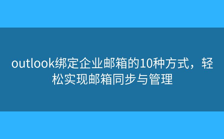 outlook綁定企業(yè)郵箱的10種方式，輕松實(shí)現(xiàn)郵箱同步與管理