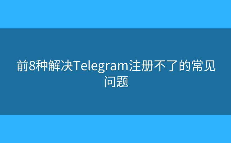 前8種解決Telegram注冊(cè)不了的常見(jiàn)問(wèn)題