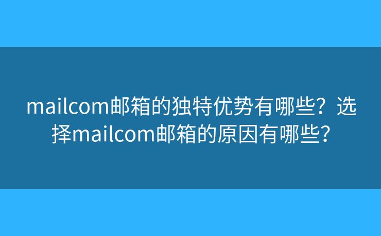 mailcom郵箱的獨(dú)特優(yōu)勢有哪些？選擇mailcom郵箱的原因有哪些？