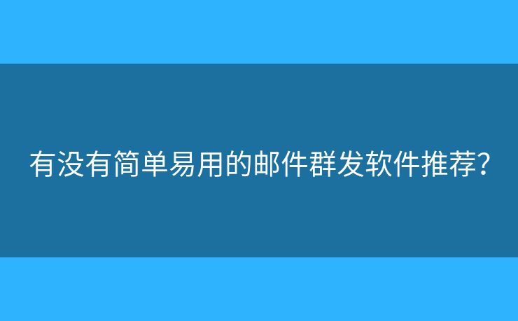 有沒有簡單易用的郵件群發(fā)軟件推薦？
