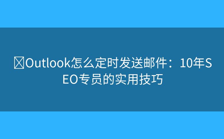 ?Outlook怎么定時(shí)發(fā)送郵件：10年SEO專員的實(shí)用技巧