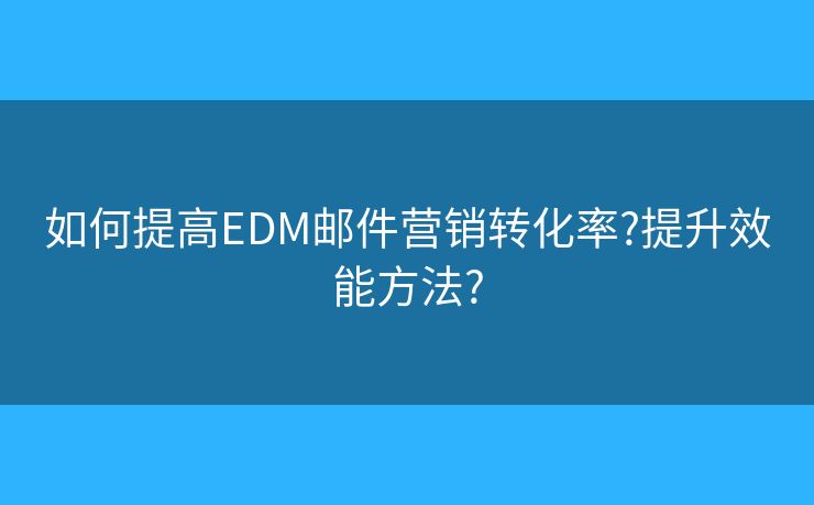 如何提高EDM郵件營銷轉(zhuǎn)化率?提升效能方法?