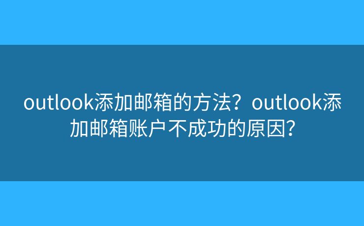 outlook添加郵箱的方法？outlook添加郵箱賬戶不成功的原因？