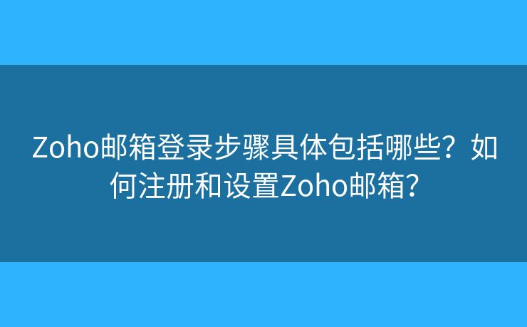 Zoho郵箱登錄步驟具體包括哪些？如何注冊(cè)和設(shè)置Zoho郵箱？