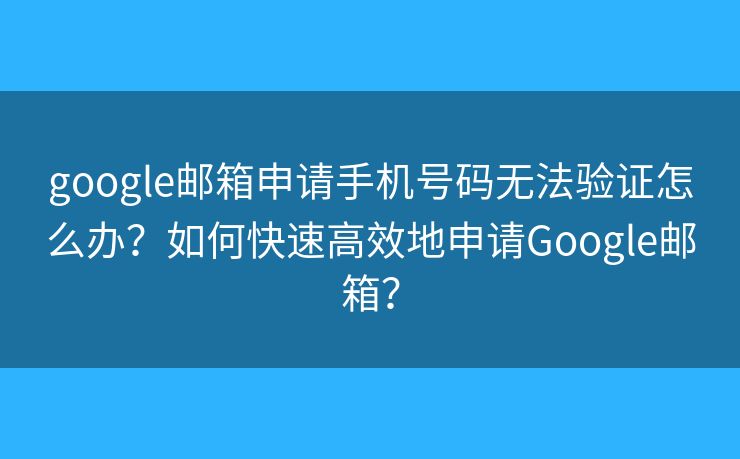 google郵箱申請手機號碼無法驗證怎么辦？如何快速高效地申請Google郵箱？