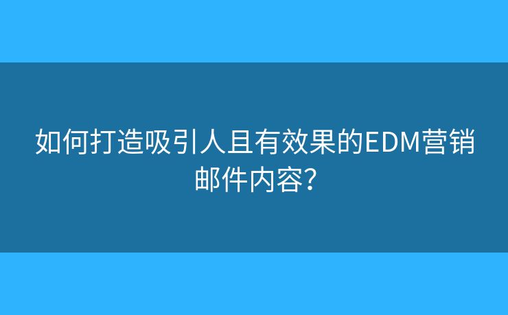 如何打造吸引人且有效果的EDM營銷郵件內(nèi)容？