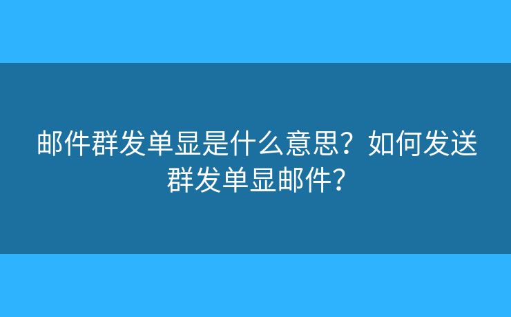 郵件群發(fā)單顯是什么意思？如何發(fā)送群發(fā)單顯郵件？