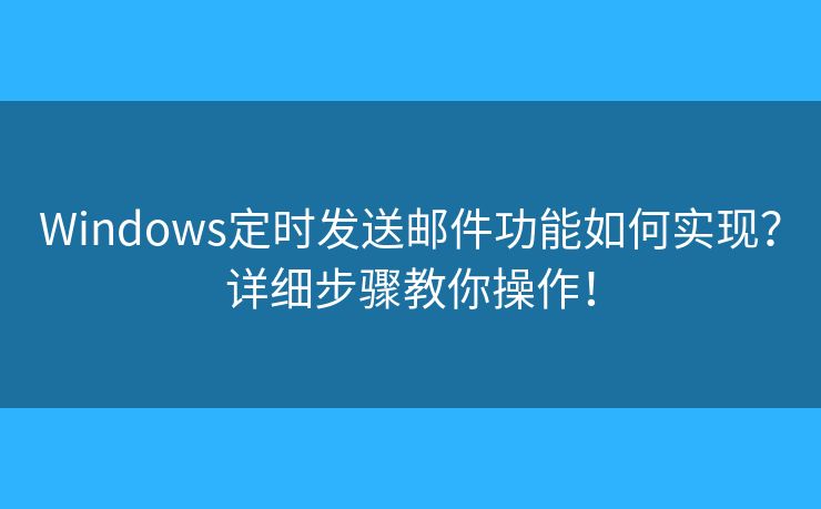 Windows定時(shí)發(fā)送郵件功能如何實(shí)現(xiàn)？詳細(xì)步驟教你操作！