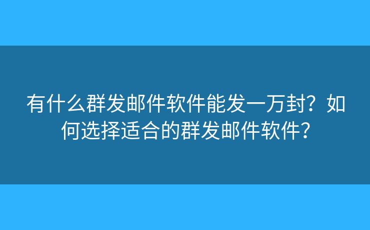 有什么群發(fā)郵件軟件能發(fā)一萬封？如何選擇適合的群發(fā)郵件軟件？