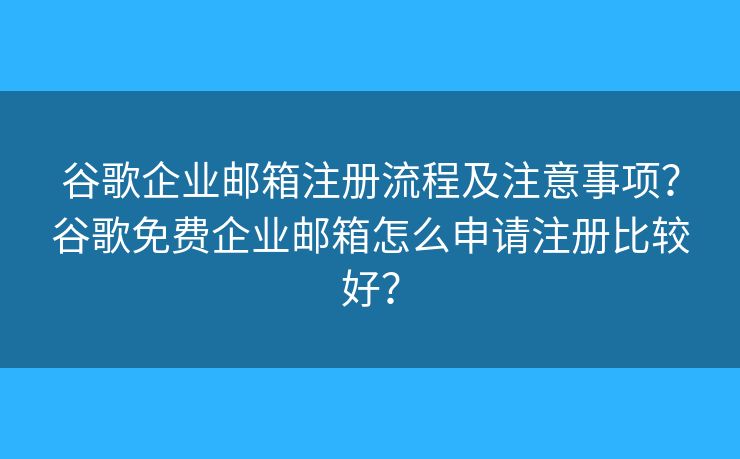 谷歌企業(yè)郵箱注冊(cè)流程及注意事項(xiàng)？谷歌免費(fèi)企業(yè)郵箱怎么申請(qǐng)注冊(cè)比較好？