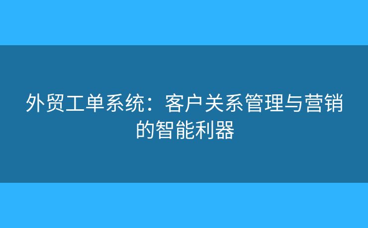 外貿(mào)工單系統(tǒng)：客戶關(guān)系管理與營銷的智能利器