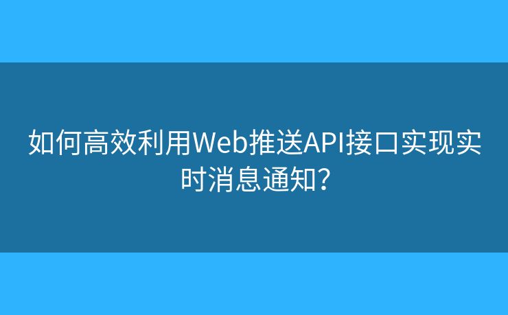 如何高效利用Web推送API接口實(shí)現(xiàn)實(shí)時(shí)消息通知？