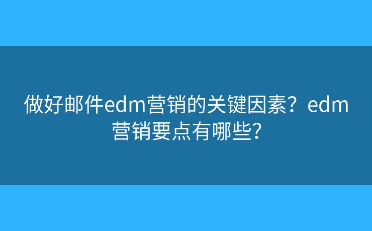 做好郵件edm營(yíng)銷的關(guān)鍵因素？edm營(yíng)銷要點(diǎn)有哪些？
