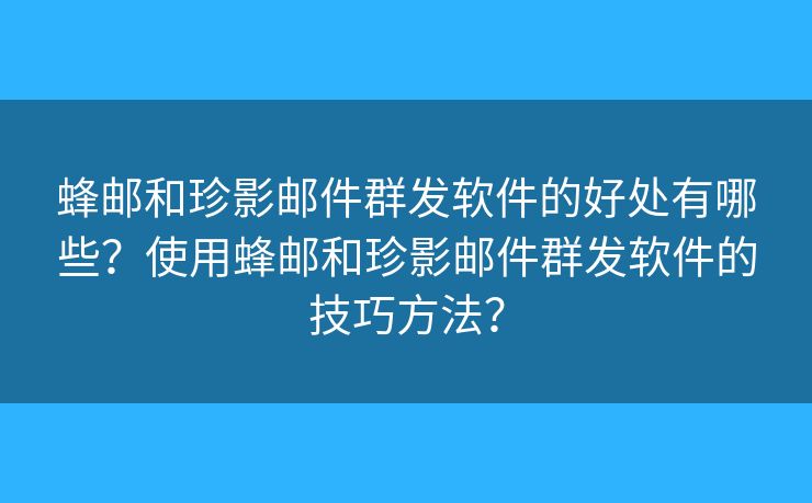 蜂郵和珍影郵件群發(fā)軟件的好處有哪些？使用蜂郵和珍影郵件群發(fā)軟件的技巧方法？