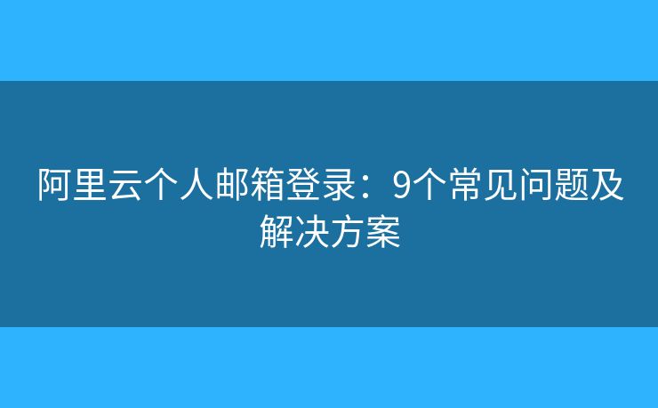 阿里云個人郵箱登錄：9個常見問題及解決方案