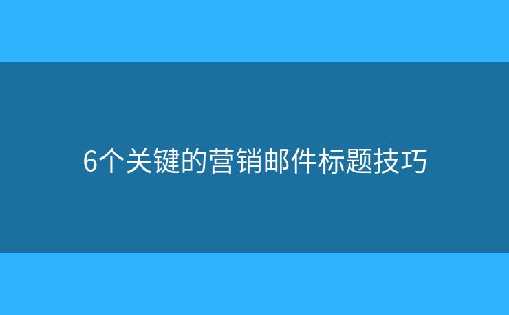 6個(gè)關(guān)鍵的營銷郵件標(biāo)題技巧