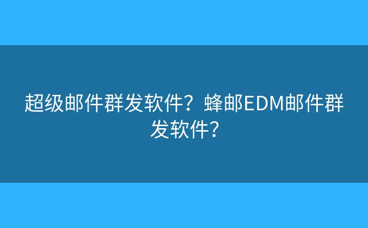 超級郵件群發(fā)軟件？蜂郵EDM郵件群發(fā)軟件？