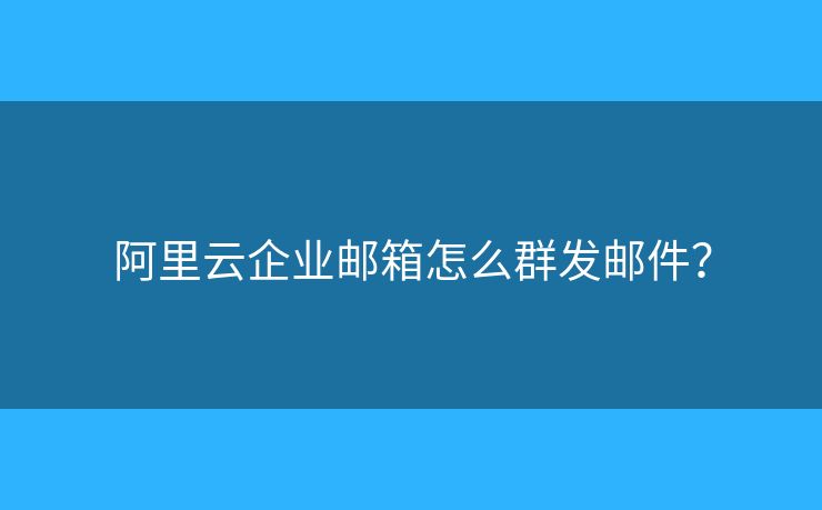 阿里云企業(yè)郵箱怎么群發(fā)郵件？