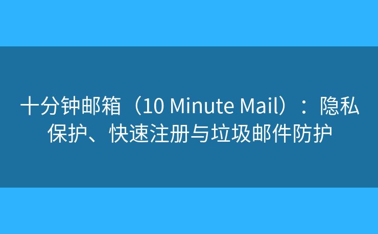 十分鐘郵箱（10 Minute Mail）：隱私保護(hù)、快速注冊(cè)與垃圾郵件防護(hù)
