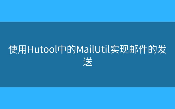 使用Hutool中的MailUtil實現(xiàn)郵件的發(fā)送