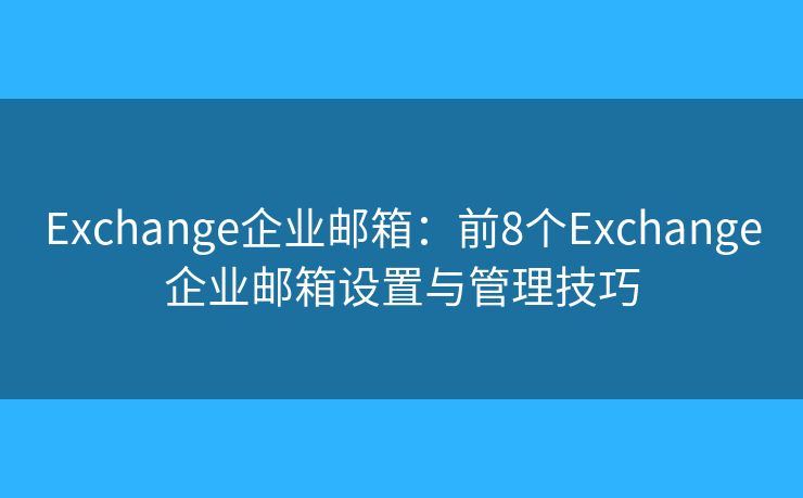 Exchange企業(yè)郵箱：前8個(gè)Exchange企業(yè)郵箱設(shè)置與管理技巧