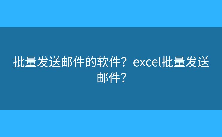 批量發(fā)送郵件的軟件？excel批量發(fā)送郵件？